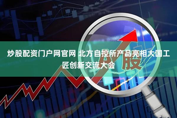 炒股配资门户网官网 北方自控所产品亮相大国工匠创新交流大会