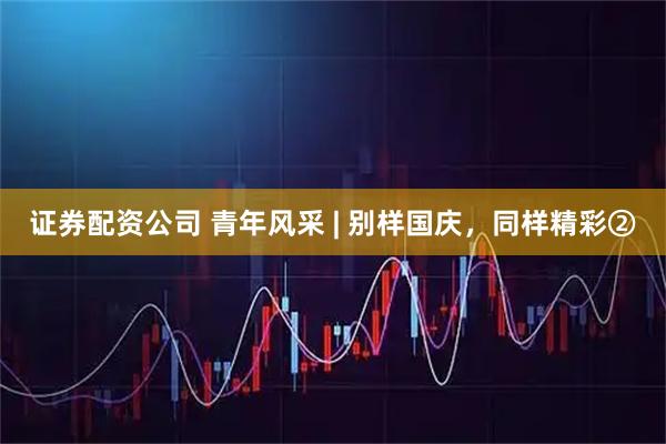 证券配资公司 青年风采 | 别样国庆，同样精彩②
