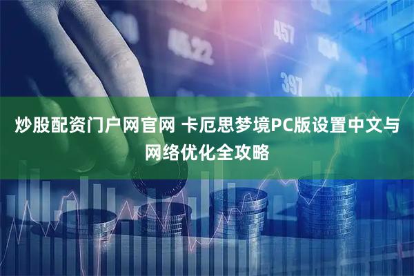 炒股配资门户网官网 卡厄思梦境PC版设置中文与网络优化全攻略