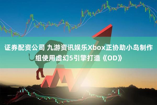 证券配资公司 九游资讯娱乐Xbox正协助小岛制作组使用虚幻5引擎打造《OD》