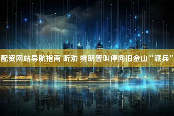 配资网站导航指南 听劝 特朗普叫停向旧金山“派兵”