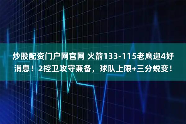 炒股配资门户网官网 火箭133-115老鹰迎4好消息！2控卫攻守兼备，球队上限+三分蜕变！