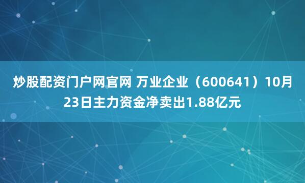 炒股配资门户网官网 万业企业（600641）10月23日主力资金净卖出1.88亿元