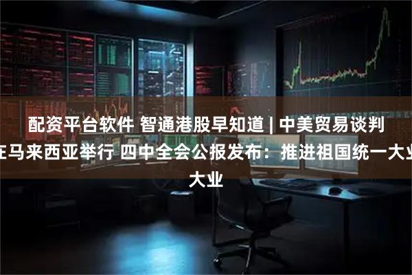 配资平台软件 智通港股早知道 | 中美贸易谈判在马来西亚举行 四中全会公报发布：推进祖国统一大业