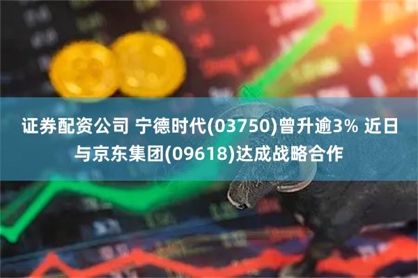 证券配资公司 宁德时代(03750)曾升逾3% 近日与京东集团(09618)达成战略合作