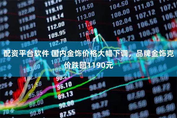 配资平台软件 国内金饰价格大幅下调，品牌金饰克价跌回1190元