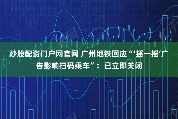 炒股配资门户网官网 广州地铁回应“‘摇一摇’广告影响扫码乘车”：已立即关闭