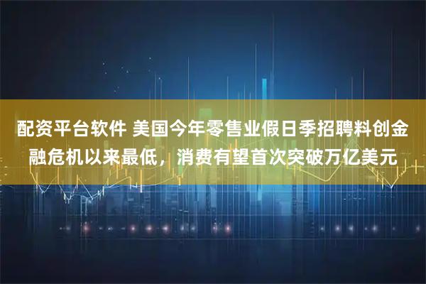 配资平台软件 美国今年零售业假日季招聘料创金融危机以来最低，消费有望首次突破万亿美元