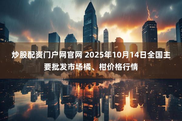 炒股配资门户网官网 2025年10月14日全国主要批发市场橘、柑价格行情