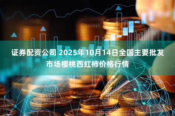 证券配资公司 2025年10月14日全国主要批发市场樱桃西红柿价格行情