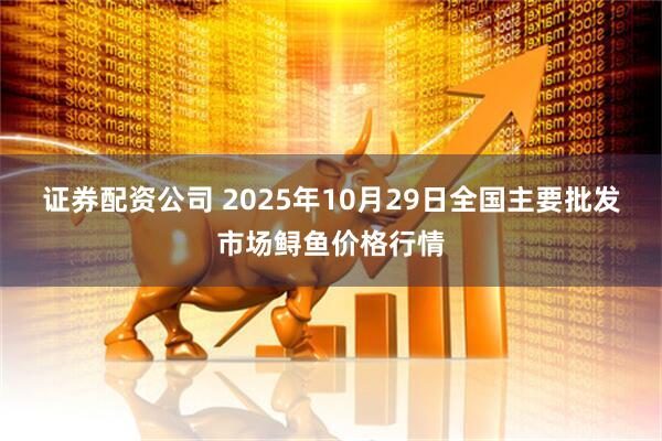 证券配资公司 2025年10月29日全国主要批发市场鲟鱼价格行情