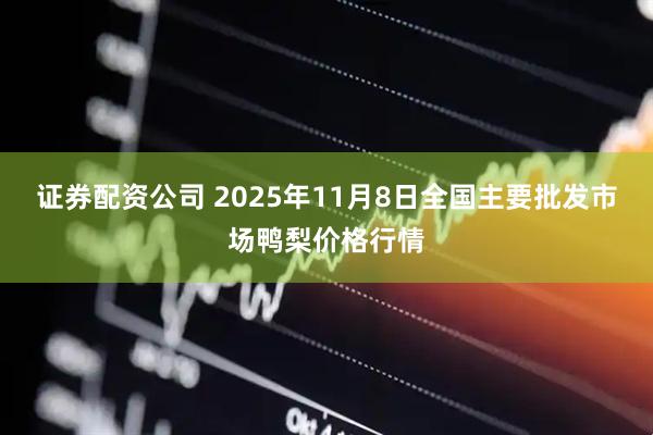 证券配资公司 2025年11月8日全国主要批发市场鸭梨价格行情