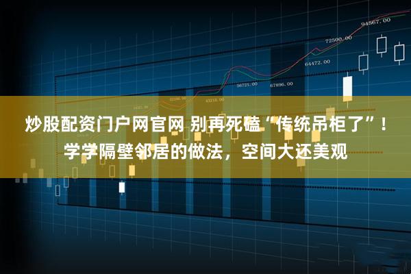炒股配资门户网官网 别再死磕“传统吊柜了”！学学隔壁邻居的做法，空间大还美观