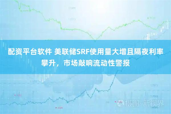 配资平台软件 美联储SRF使用量大增且隔夜利率攀升，市场敲响流动性警报