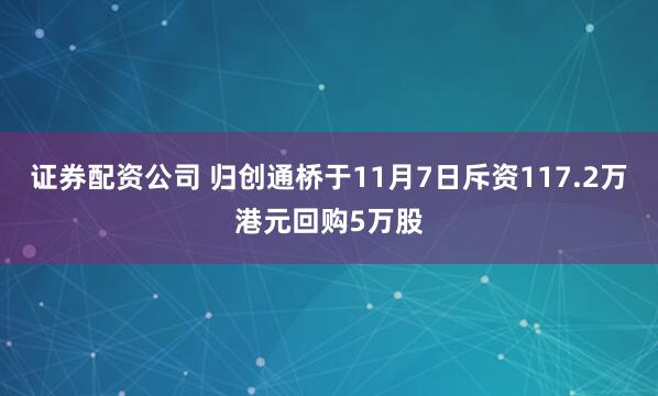 证券配资公司 归创通桥于11月7日斥资117.2万港元回购5万股
