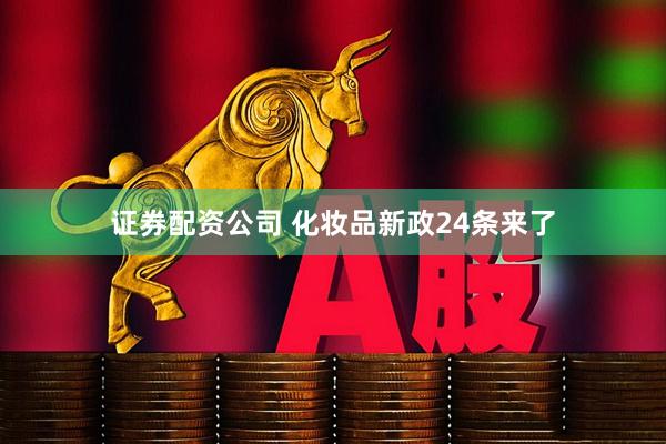 证券配资公司 化妆品新政24条来了