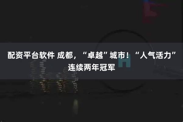 配资平台软件 成都，“卓越”城市！“人气活力”连续两年冠军