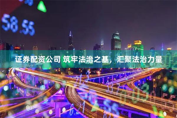 证券配资公司 筑牢法治之基，汇聚法治力量