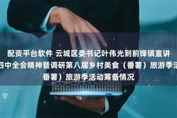 配资平台软件 云城区委书记叶伟光到前锋镇宣讲党的二十届四中全会精神暨调研第八届乡村美食（番薯）旅游季活动筹备情况