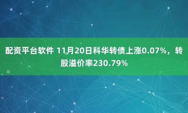 配资平台软件 11月20日科华转债上涨0.07%，转股溢价率230.79%