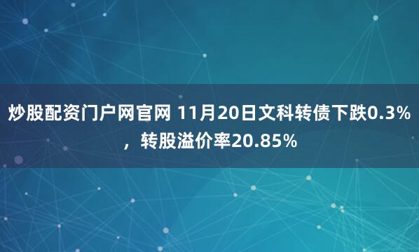 炒股配资门户网官网 11月20日文科转债下跌0.3%，转股溢价率20.85%