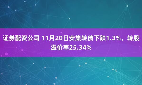 证券配资公司 11月20日安集转债下跌1.3%，转股溢价率25.34%
