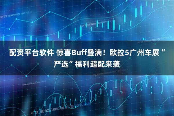 配资平台软件 惊喜Buff叠满！欧拉5广州车展“严选”福利超配来袭