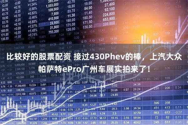 比较好的股票配资 接过430Phev的棒，上汽大众帕萨特ePro广州车展实拍来了！