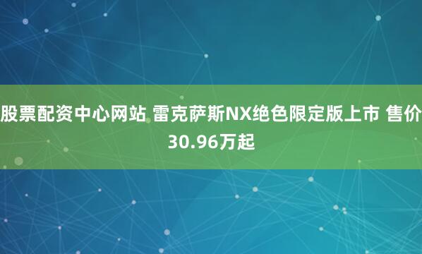 股票配资中心网站 雷克萨斯NX绝色限定版上市 售价30.96万起