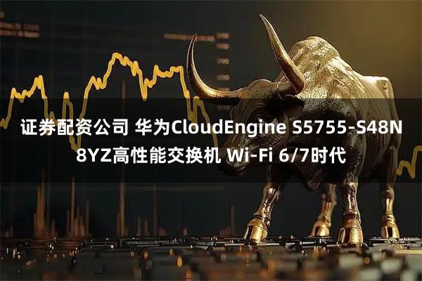 证券配资公司 华为CloudEngine S5755-S48N8YZ高性能交换机 Wi-Fi 6/7时代