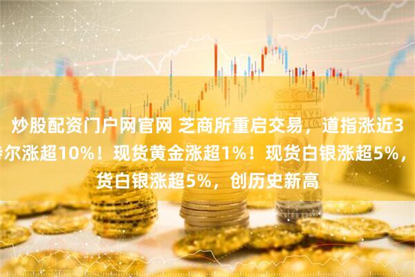 炒股配资门户网官网 芝商所重启交易，道指涨近300点，英特尔涨超10%！现货黄金涨超1%！现货白银涨超5%，创历史新高