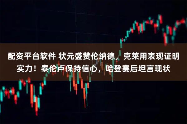 配资平台软件 状元盛赞伦纳德，克莱用表现证明实力！泰伦卢保持信心，哈登赛后坦言现状