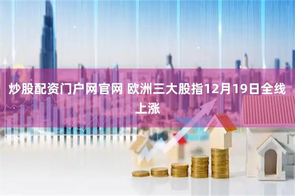 炒股配资门户网官网 欧洲三大股指12月19日全线上涨