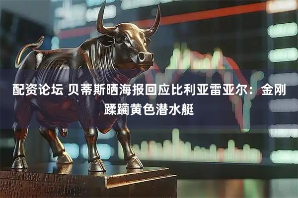 配资论坛 贝蒂斯晒海报回应比利亚雷亚尔：金刚蹂躏黄色潜水艇