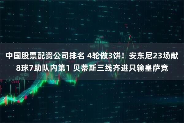 中国股票配资公司排名 4轮做3饼！安东尼23场献8球7助队内第1 贝蒂斯三线齐进只输皇萨竞