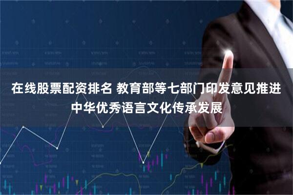 在线股票配资排名 教育部等七部门印发意见推进中华优秀语言文化传承发展
