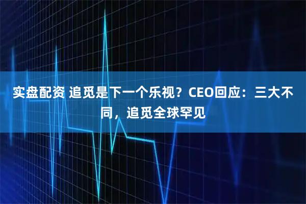 实盘配资 追觅是下一个乐视？CEO回应：三大不同，追觅全球罕见