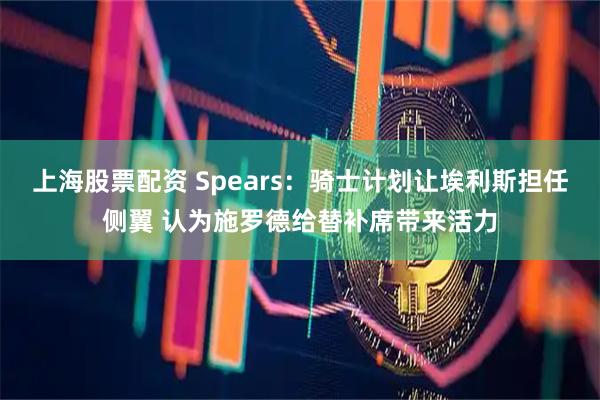 上海股票配资 Spears：骑士计划让埃利斯担任侧翼 认为施罗德给替补席带来活力