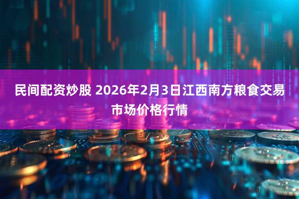 民间配资炒股 2026年2月3日江西南方粮食交易市场价格行情