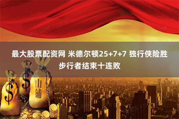 最大股票配资网 米德尔顿25+7+7 独行侠险胜步行者结束十连败