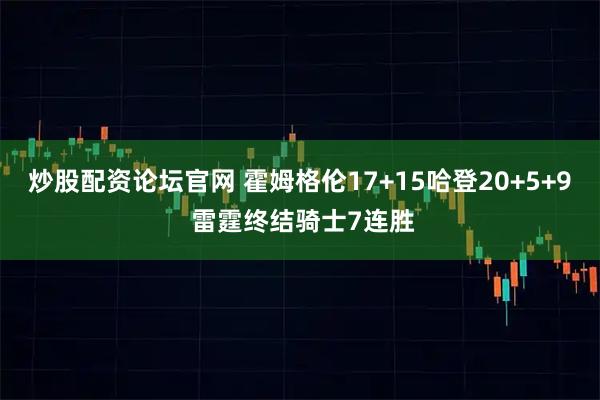 炒股配资论坛官网 霍姆格伦17+15哈登20+5+9 雷霆终结骑士7连胜