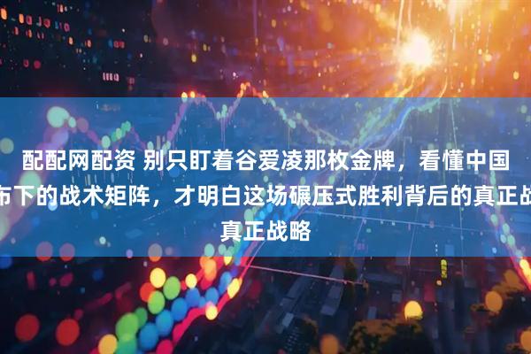 配配网配资 别只盯着谷爱凌那枚金牌，看懂中国队布下的战术矩阵，才明白这场碾压式胜利背后的真正战略