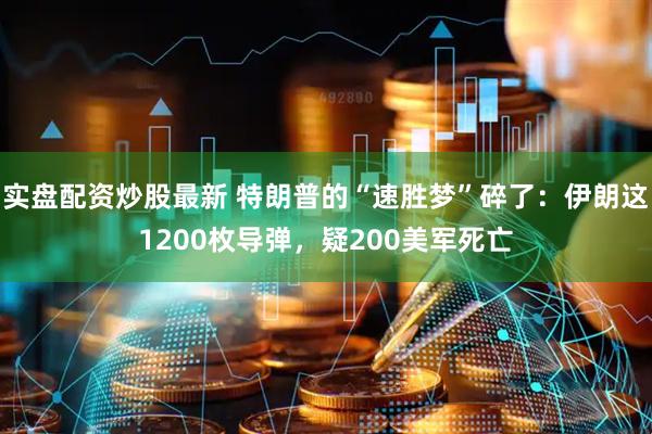 实盘配资炒股最新 特朗普的“速胜梦”碎了：伊朗这1200枚导弹，疑200美军死亡