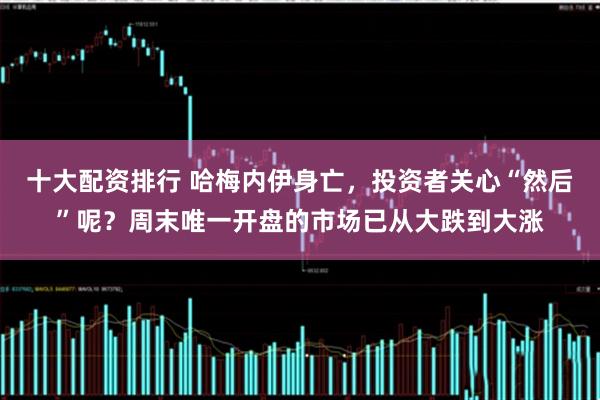 十大配资排行 哈梅内伊身亡，投资者关心“然后”呢？周末唯一开盘的市场已从大跌到大涨