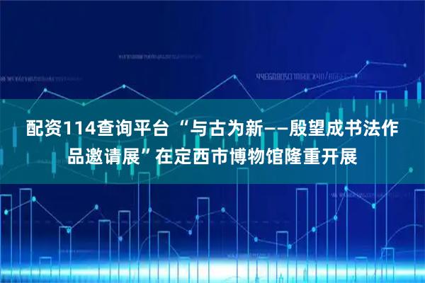 配资114查询平台 “与古为新——殷望成书法作品邀请展”在定西市博物馆隆重开展
