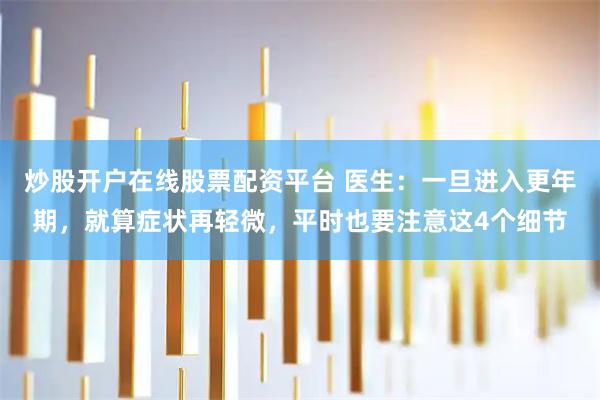 炒股开户在线股票配资平台 医生：一旦进入更年期，就算症状再轻微，平时也要注意这4个细节