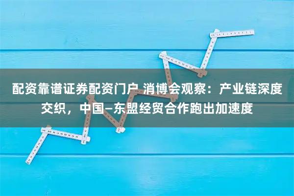 配资靠谱证券配资门户 消博会观察：产业链深度交织，中国—东盟经贸合作跑出加速度