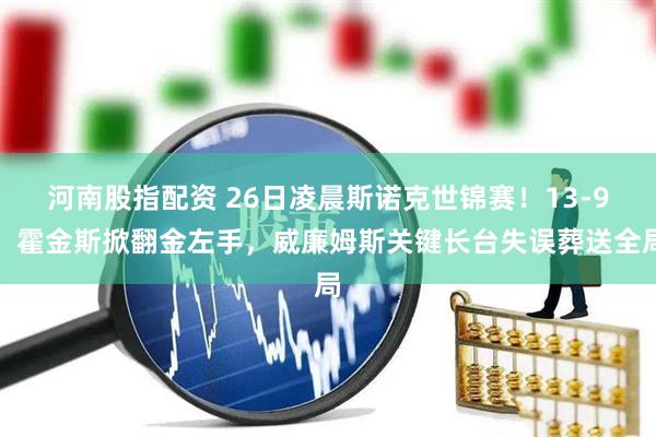 河南股指配资 26日凌晨斯诺克世锦赛！13-9，霍金斯掀翻金左手，威廉姆斯关键长台失误葬送全局