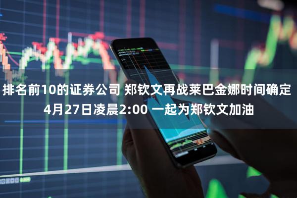 排名前10的证券公司 郑钦文再战莱巴金娜时间确定 4月27日凌晨2:00 一起为郑钦文加油