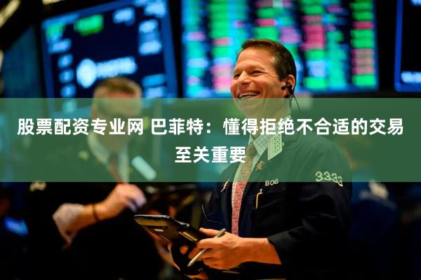股票配资专业网 巴菲特：懂得拒绝不合适的交易至关重要